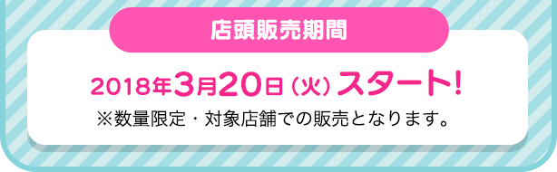 店頭販売期間：2018年3月20日（火）スタート!※数量限定・対象店舗での販売となります。