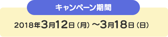 キャンペーン期間 2018年3月12日（月）～3月18日（日）