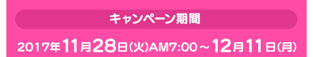 キャンペーン期間 2017年11月28日（火）AM7：00～12月11日（月）