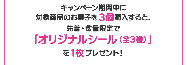 キャンペーン期間中に対象商品のお菓子を3個購入すると、先着・数量限定で「オリジナルシール（全3種）」を1枚プレゼント！