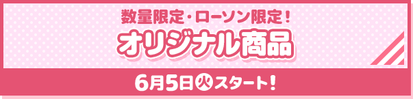 数量限定・ローソン限定！ オリジナル商品 6月5日(火)スタート！