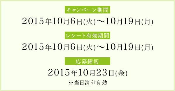 キャンペーン期間2015年10月6日(火)～10月19日(月) レシート有効期間2015年10月6日(火)～10月19日(月) 応募締切2015年10月23日(金)※当日消印有効