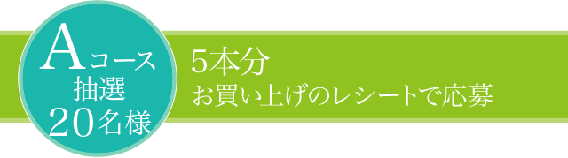 Aコース抽選20名様 5本分お買い上げのレシートで応募