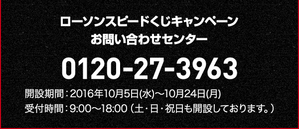 ローソンスピードくじキャンペーン お問い合わせセンター 0120-27-3963 開設期間:2016年10月5日(水)〜10月24日(月) 受付時間:9:00〜18:00(土・日・祝日も開設しております。)