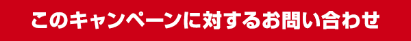 このキャンペーンに対するお問い合わせ