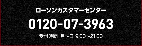 ローソンカスタマーセンター 0120-07-3963 受付時間:月〜日 9:00〜21:00