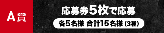 A賞 応募券5枚で応募 各5名様 合計15名様(3種)