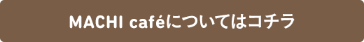 MACHI caféについてはコチラ
