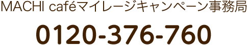 MACHI caféマイレージキャンペーン事務局 0120-376-760