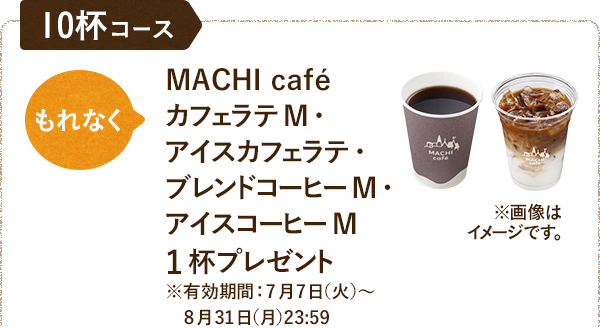 10杯コース もれなくMACHI caféカフェラテM・アイスカフェラテ・ブレンドコーヒーM・アイスコーヒーM 1杯プレゼント※有効期間：7月7日（火）〜8月31日（月）23:59