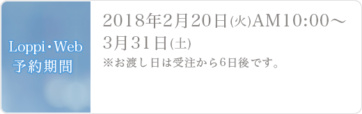  Loppi・Web予約期間2018年2月20日(火)AM10:00～3月31日(土)※お渡し日は受注から6日後です。