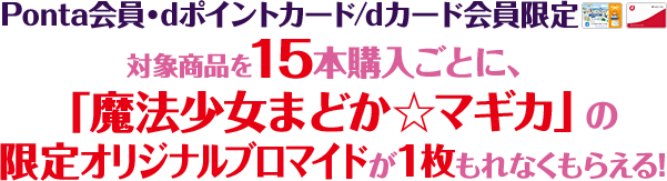 Ponta会員・dポイントカード/dカード会員限定対象商品を15本購入するごとに、「魔法少女まどか☆マギカ」の限定オリジナルブロマイドが1枚もれなくもらえる!