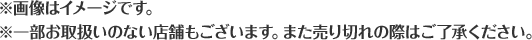 ※画像はイメージです。※一部お取扱いのない店舗もございます。また売り切れの際はご了承ください。