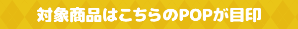 対象商品はこちらのPOPが目印