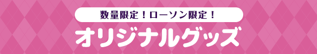 数量限定！ローソン限定！ オリジナルグッズ