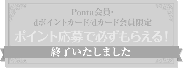 Ponta会員･ dポイントカード/dカード会員限定 ポイント応募で必ずもらえる！ 終了いたしました