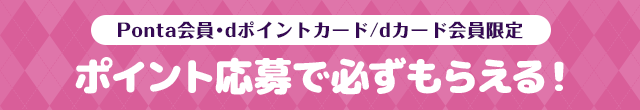 Ponta会員･dポイントカード/dカード会員限定 ポイント応募で必ずもらえる！