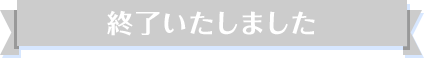 終了いたしました