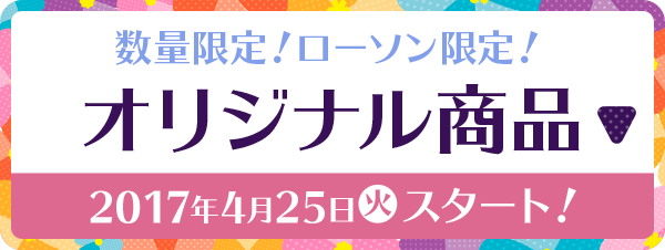 数量限定!ローソン限定!オリジナル商品 2017年4月25日(火)スタート!