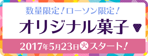 数量限定!ローソン限定!オリジナル菓子 2017年5月23日(火)スタート!