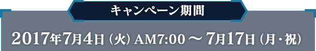 キャンペーン期間 2017年7月4日（火）AM7:00〜7月17日（月・祝）
