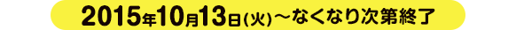 2015年10月13日(火)～なくなり次第終了