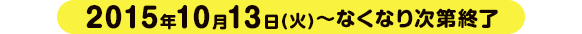 2015年10月13日(火)～なくなり次第終了