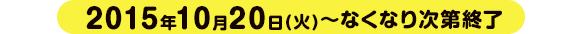 2015年10月20日(火)～なくなり次第終了