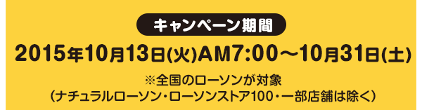 キャンペーン期間2015年10月13日(火)AM7:00～10月31日(土)※全国のローソンが対象（ナチュラルローソン・ローソンストア100・一部店舗は除く）
