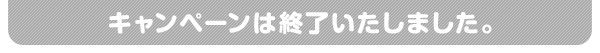 キャンペーンは終了いたしました。