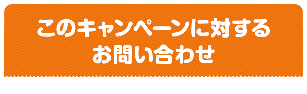 このキャンペーンに対するお問い合わせ