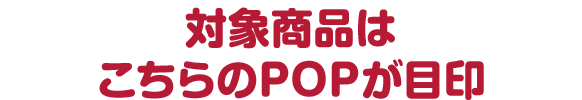 対象商品はこちらのPOPが目印