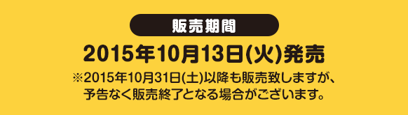 販売期間 2015年10月13日(火)発売※2015年10月31日(土)以降も販売致しますが、予告なく販売終了となる場合がございます。