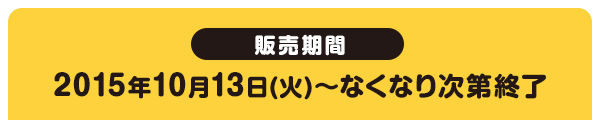 販売期間 2015年10月13日(火)～なくなり次第終了