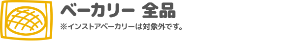 ベーカリー 全品 ※インストアベーカリーは対象外です。