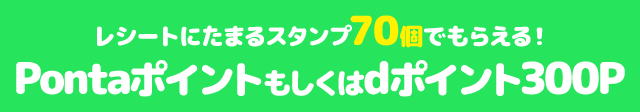 レシートにたまるスタンプ70個でもらえる! Pontaポイントもしくはdポイント300P