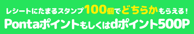 レシートにたまるスタンプ100個でどちらかもらえる! Pontaポイントもしくはdポイント500P