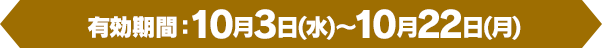 [商品引換期間]10月3日(水)～10月22日(月)