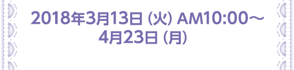 2018年3月13日（火）AM10:00～4月23日（月）