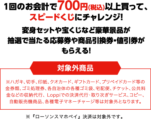 一回のお会計で700円(税込)以上買ってスピードくじにチャレンジ！変身セットや宝くじなど豪華景品が抽選で当たる応募券や商品引換券・割引券がもらえる！