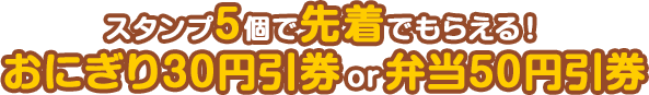スタンプ5個で先着でもらえる！おにぎり30円引券 or 弁当50円引券