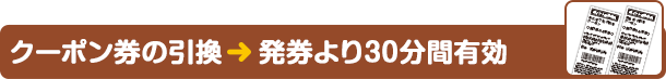 クーポン券の引換　　発券より30分間有効