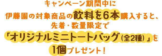 キャンペーン期間中に伊藤園の対象商品の飲料を6本購入すると、先着・数量限定で「オリジナルミニトートバッグ（全2種）」を1個プレゼント！