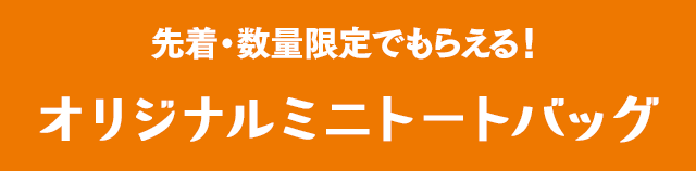 先着・数量限定でもらえる！オリジナルミニトートバッグ