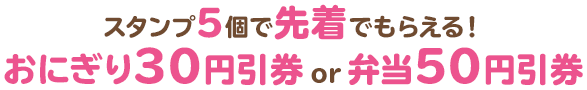 スタンプ5個で先着でもらえる！おにぎり30円引券or弁当50円引券