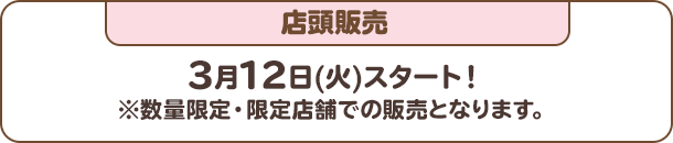 店頭販売：3月12日(火)スタート！※数量限定・限定店舗での販売となります。