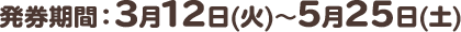 発券期間：3月12日(火)～5月25日(土)