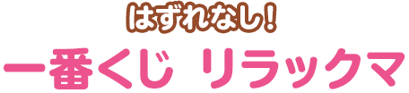 はずれなし！一番くじ リラックマ