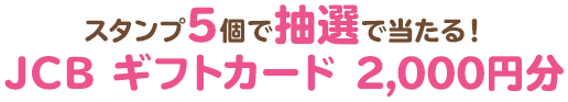 スタンプ5個で抽選で当たる！JCB ギフトカード 2,000円分