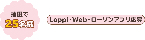 抽選で25名様　Loppi・Web・ローソンアプリ応募